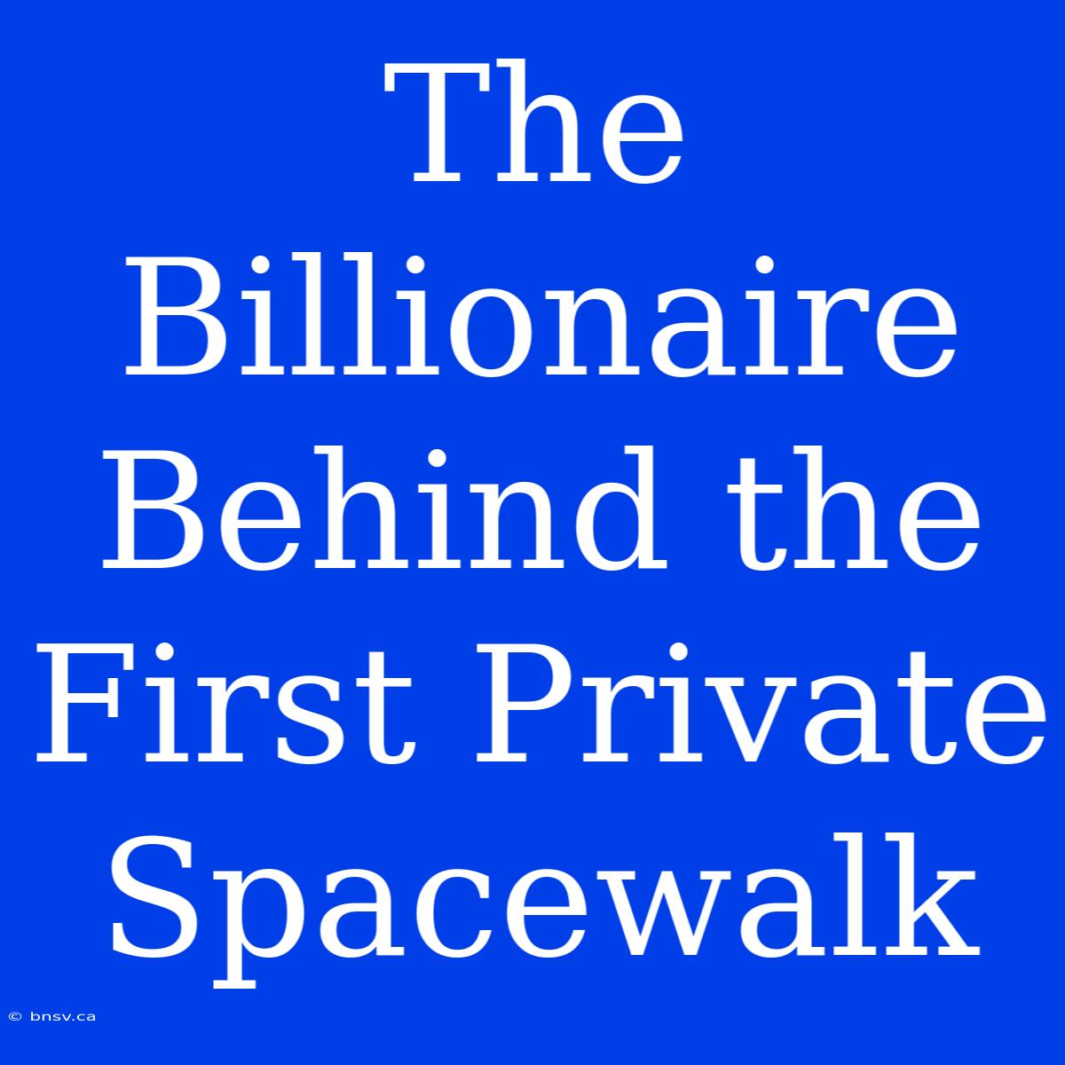 The Billionaire Behind The First Private Spacewalk