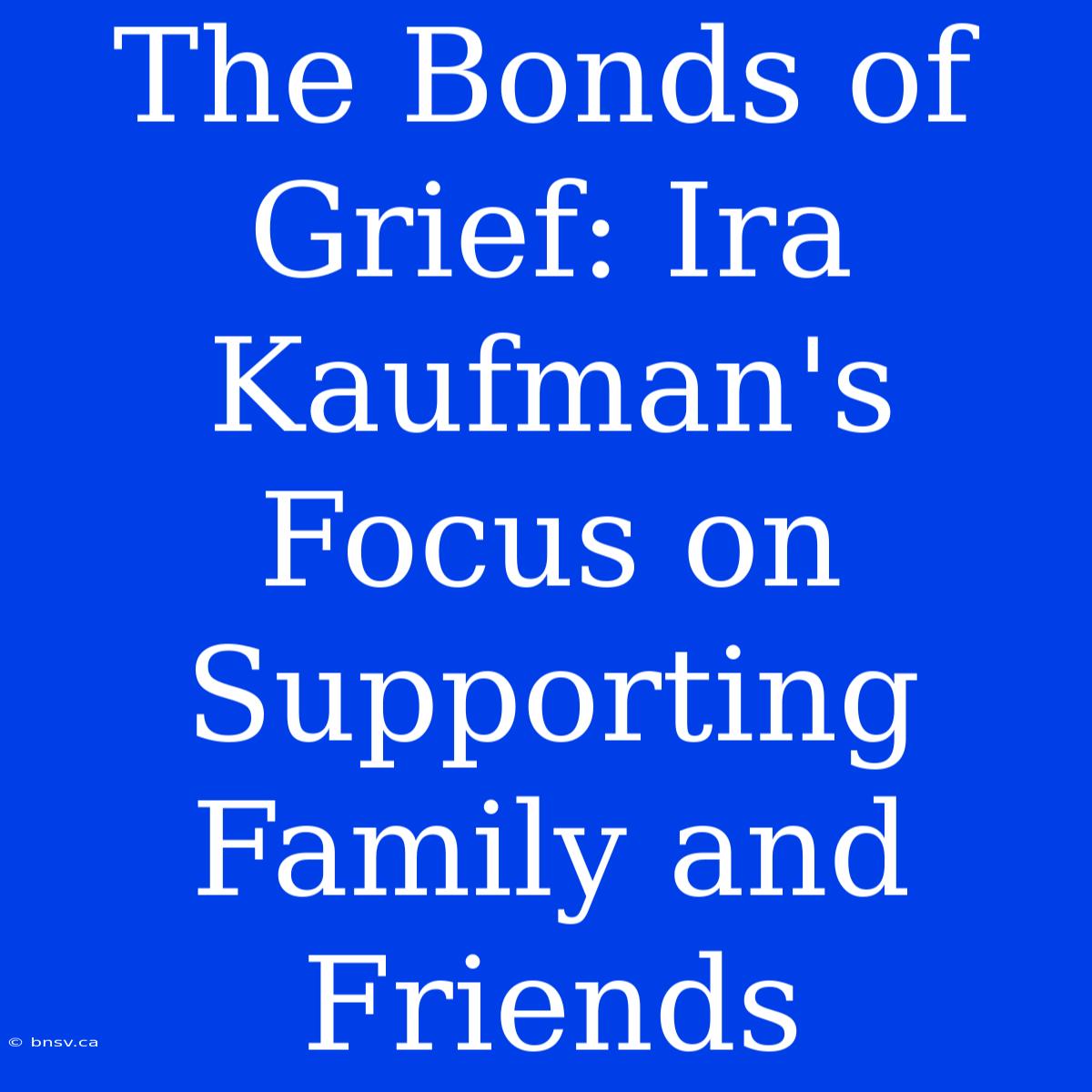 The Bonds Of Grief: Ira Kaufman's Focus On Supporting Family And Friends