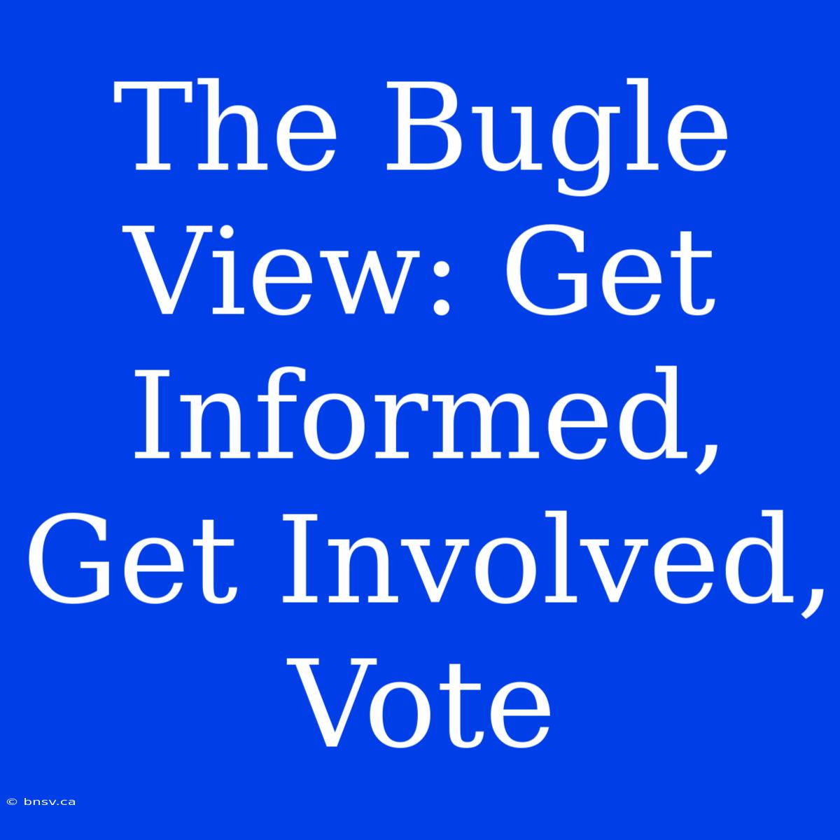 The Bugle View: Get Informed, Get Involved, Vote