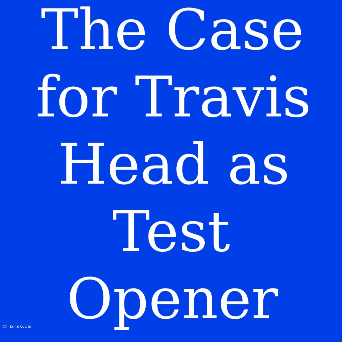 The Case For Travis Head As Test Opener