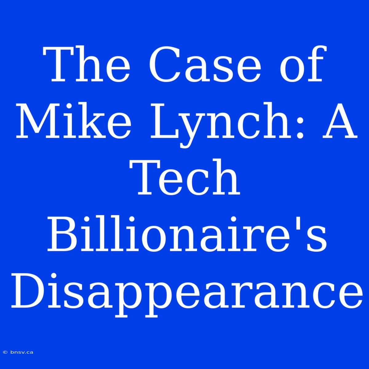 The Case Of Mike Lynch: A Tech Billionaire's Disappearance