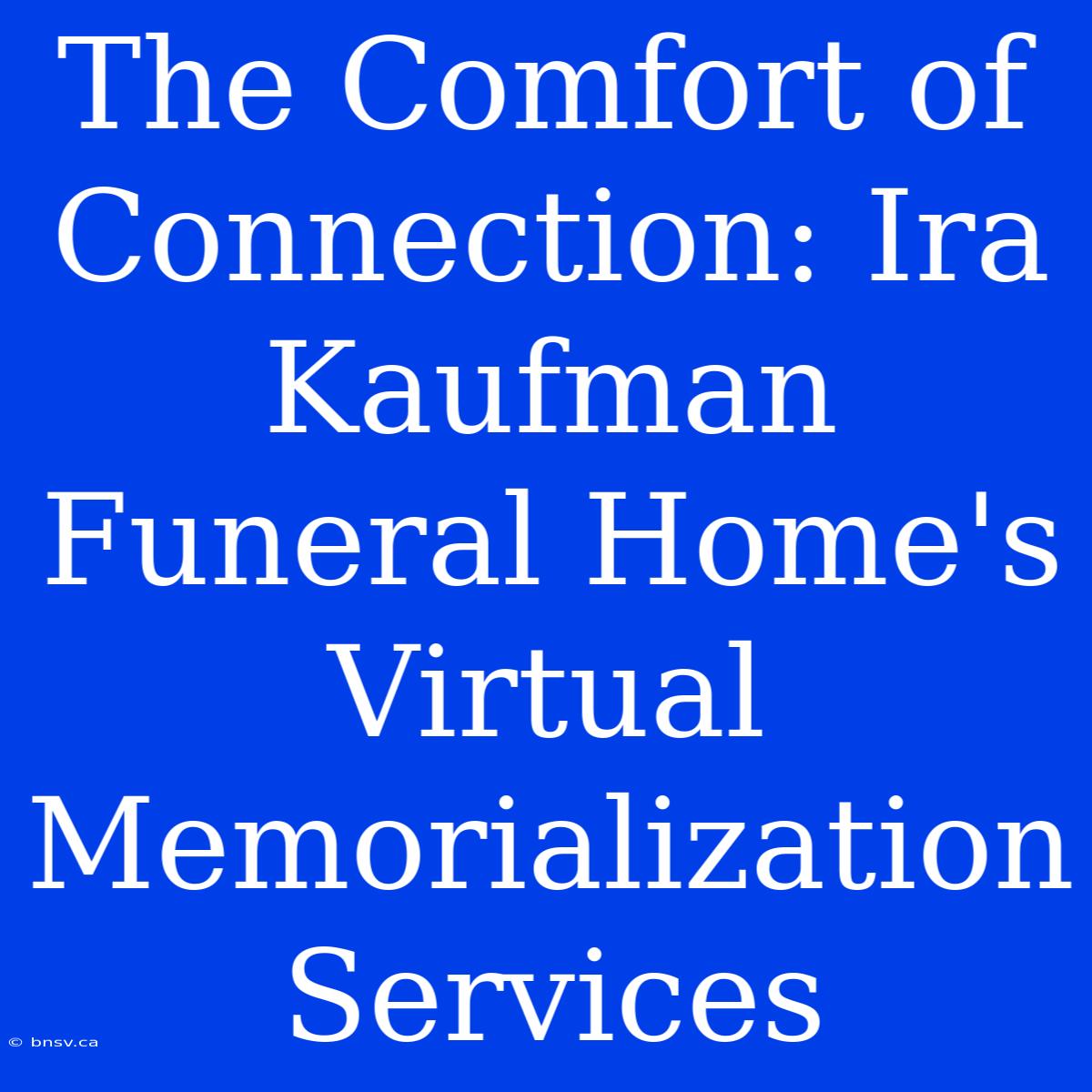 The Comfort Of Connection: Ira Kaufman Funeral Home's Virtual Memorialization Services