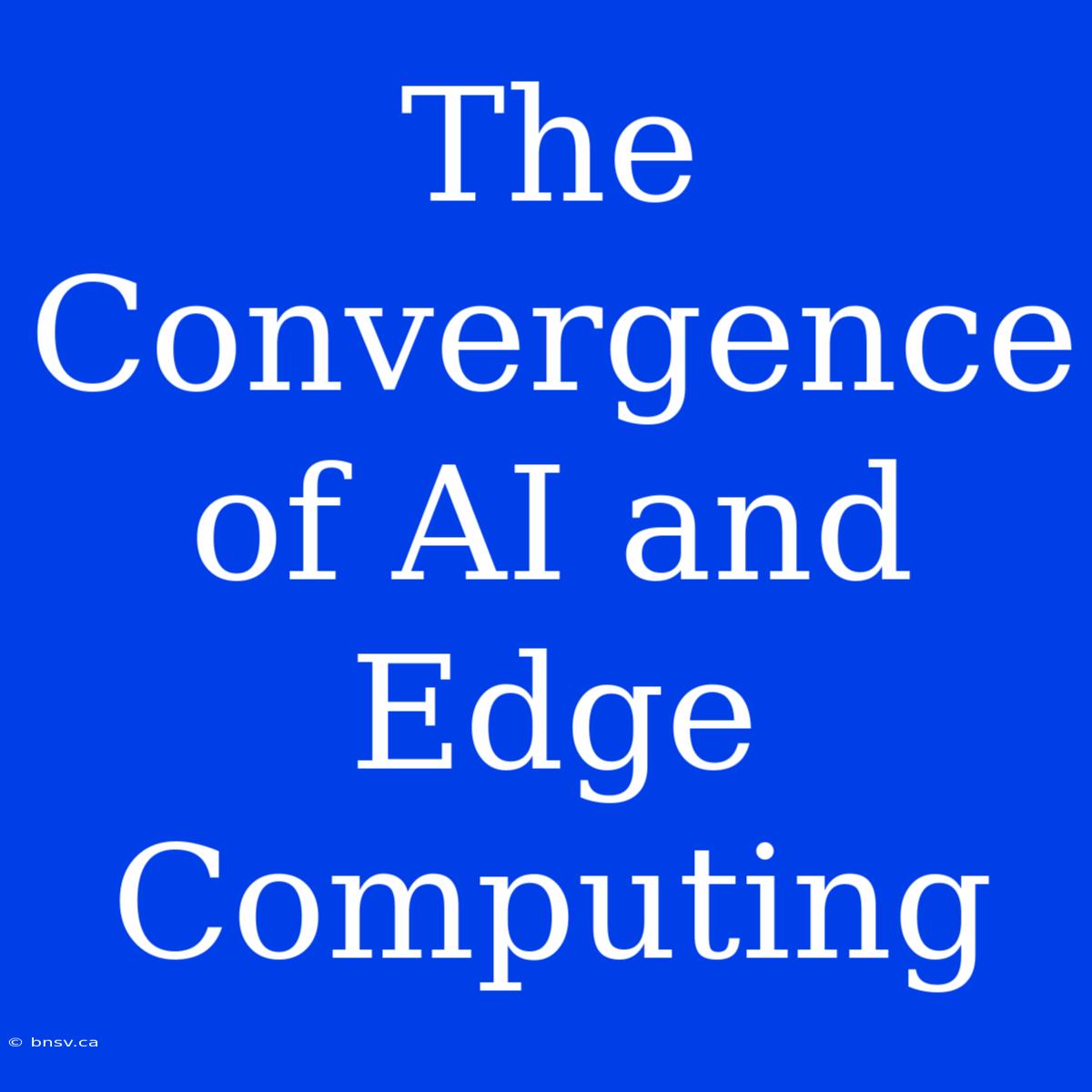 The Convergence Of AI And Edge Computing