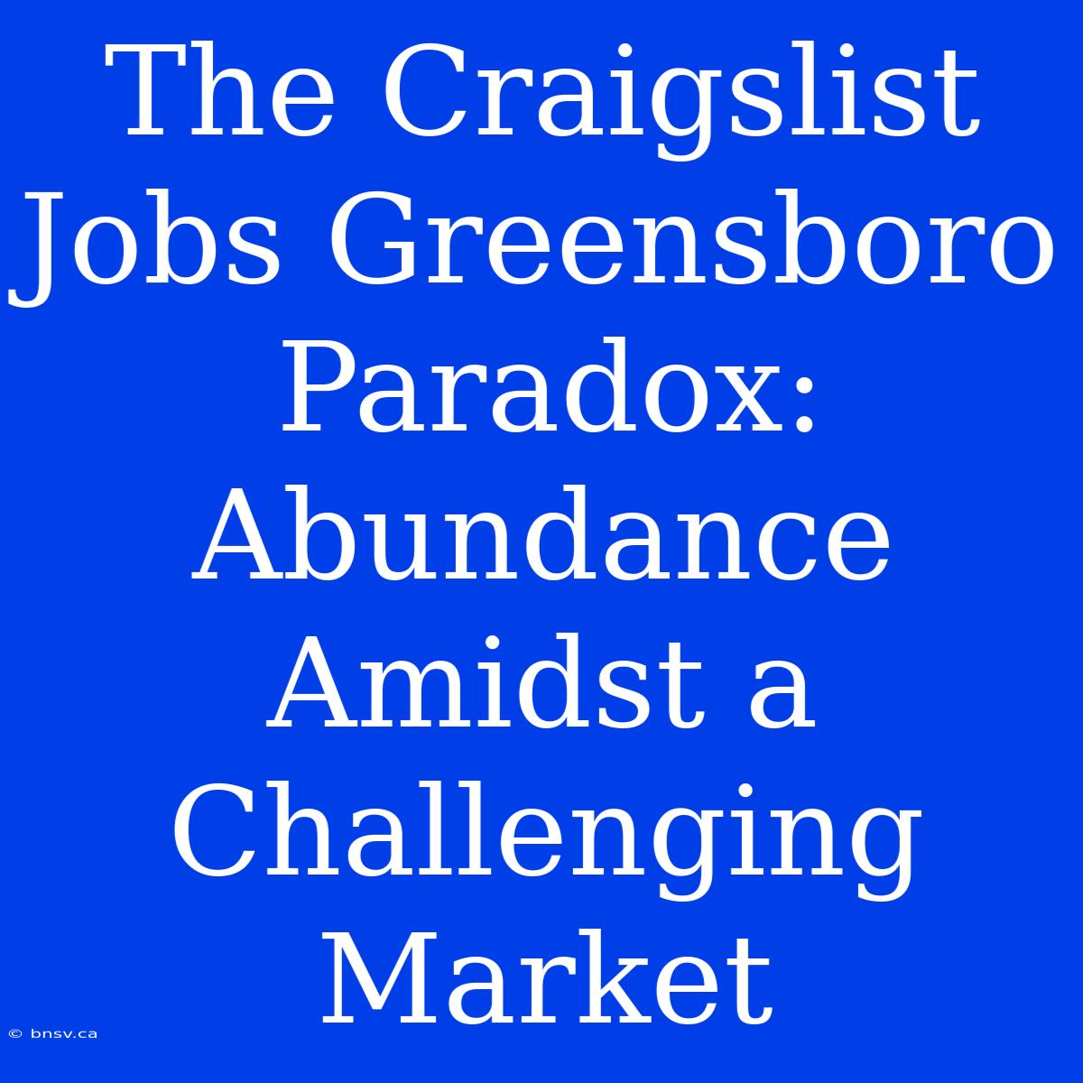 The Craigslist Jobs Greensboro Paradox: Abundance Amidst A Challenging Market