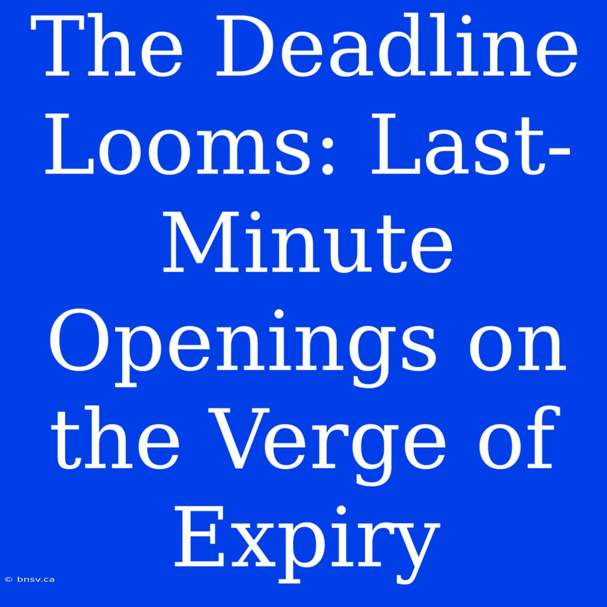 The Deadline Looms: Last-Minute Openings On The Verge Of Expiry