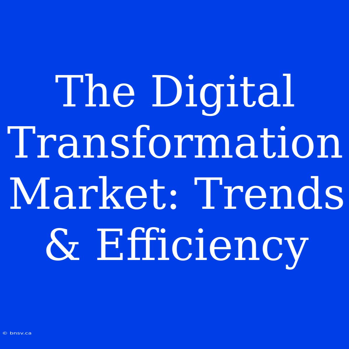 The Digital Transformation Market: Trends & Efficiency