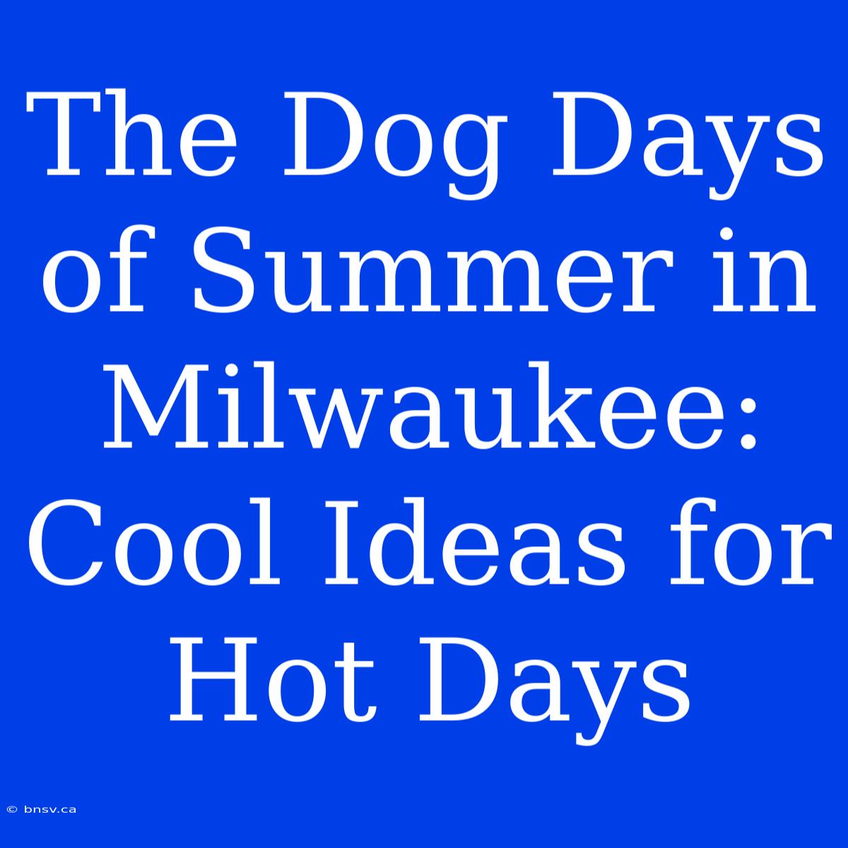 The Dog Days Of Summer In Milwaukee: Cool Ideas For Hot Days