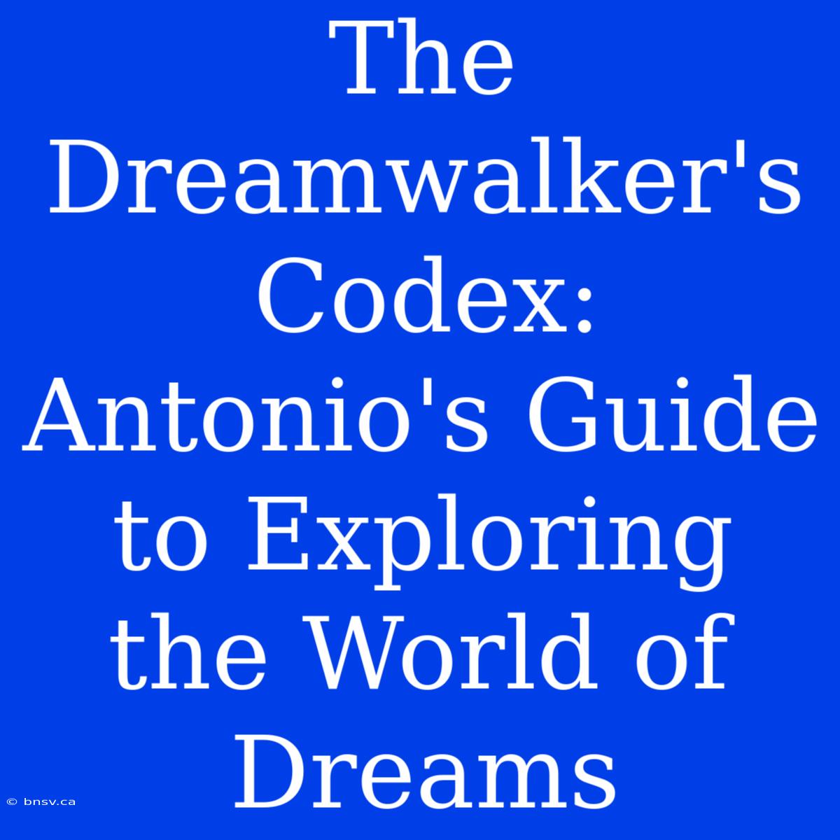 The Dreamwalker's Codex: Antonio's Guide To Exploring The World Of Dreams