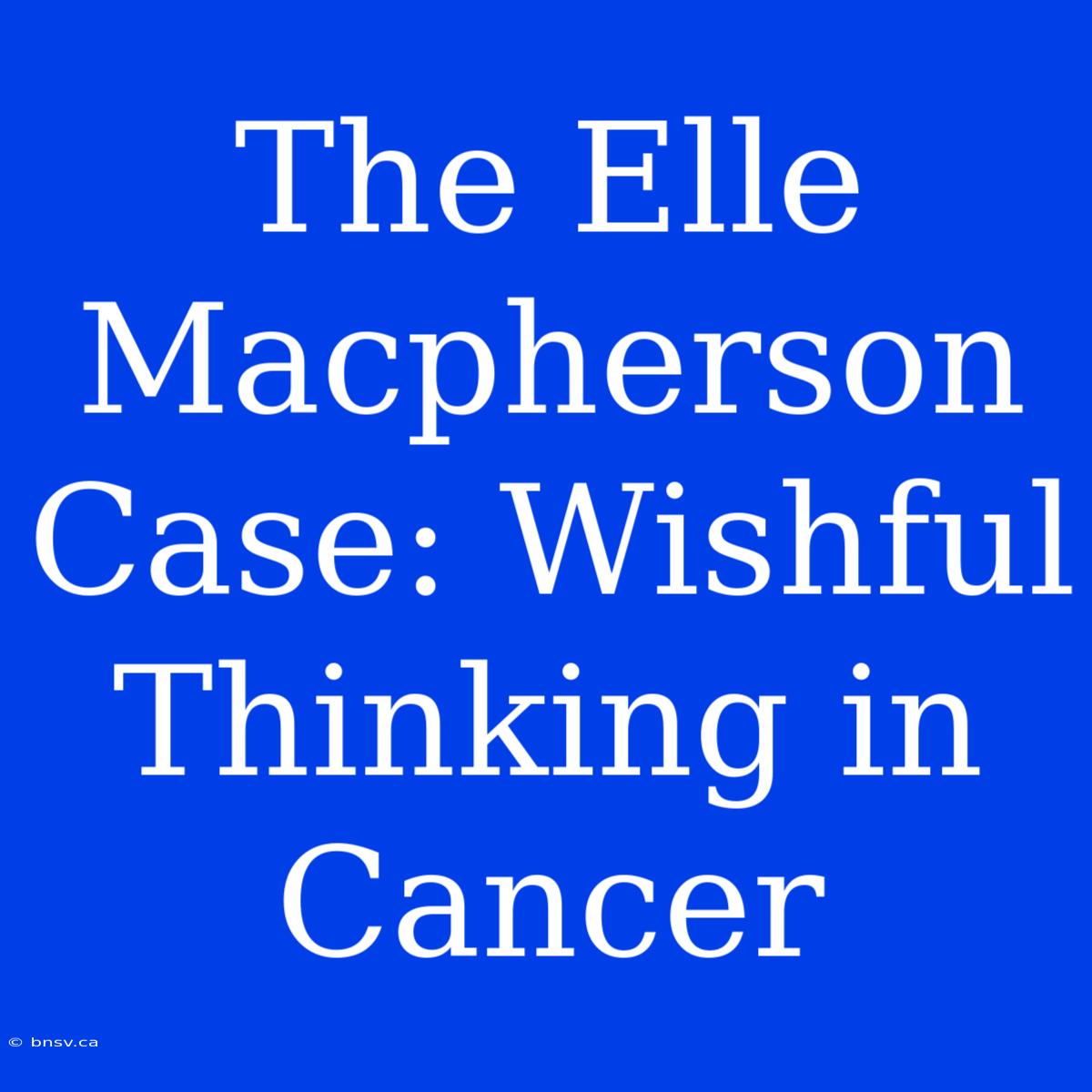 The Elle Macpherson Case: Wishful Thinking In Cancer