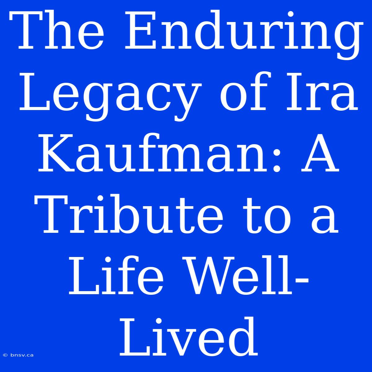 The Enduring Legacy Of Ira Kaufman: A Tribute To A Life Well-Lived