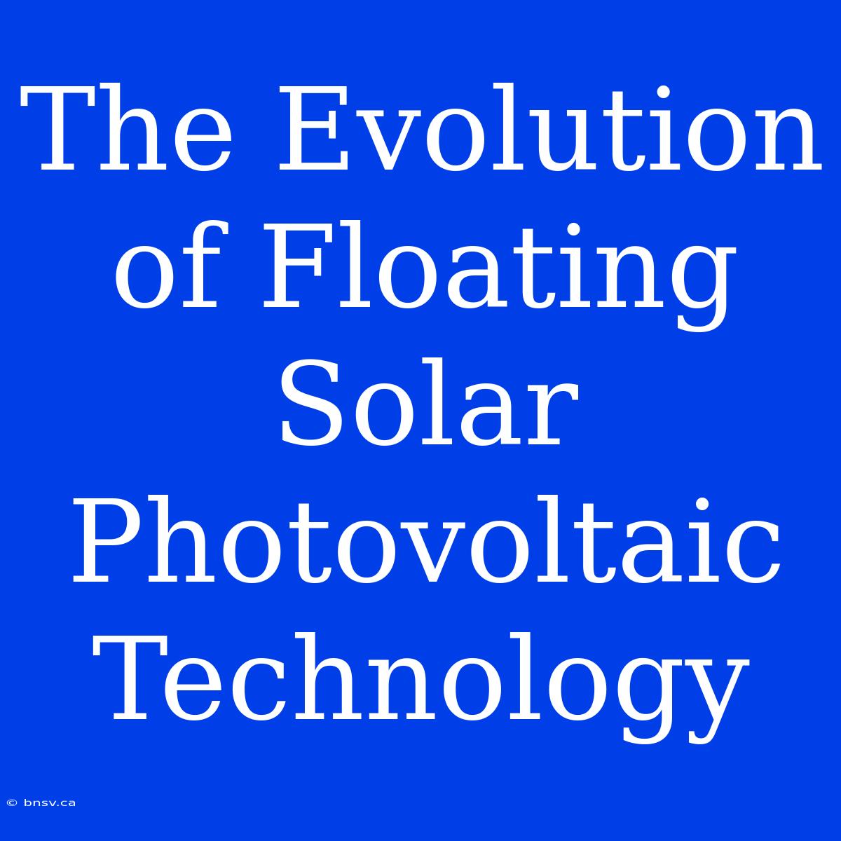 The Evolution Of Floating Solar Photovoltaic Technology