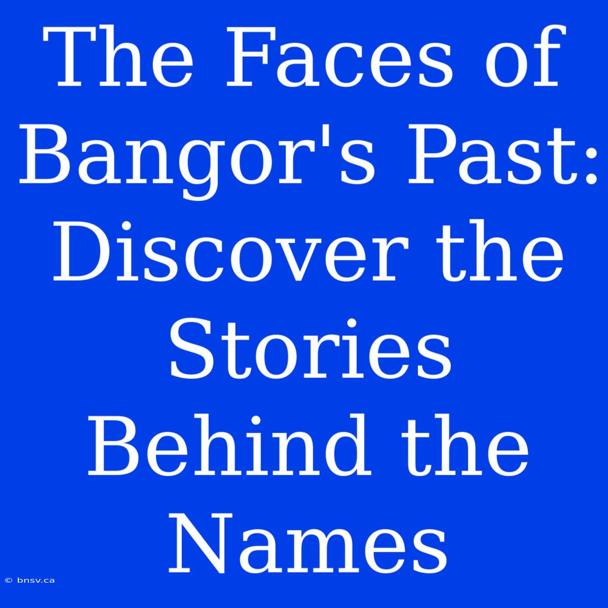 The Faces Of Bangor's Past: Discover The Stories Behind The Names