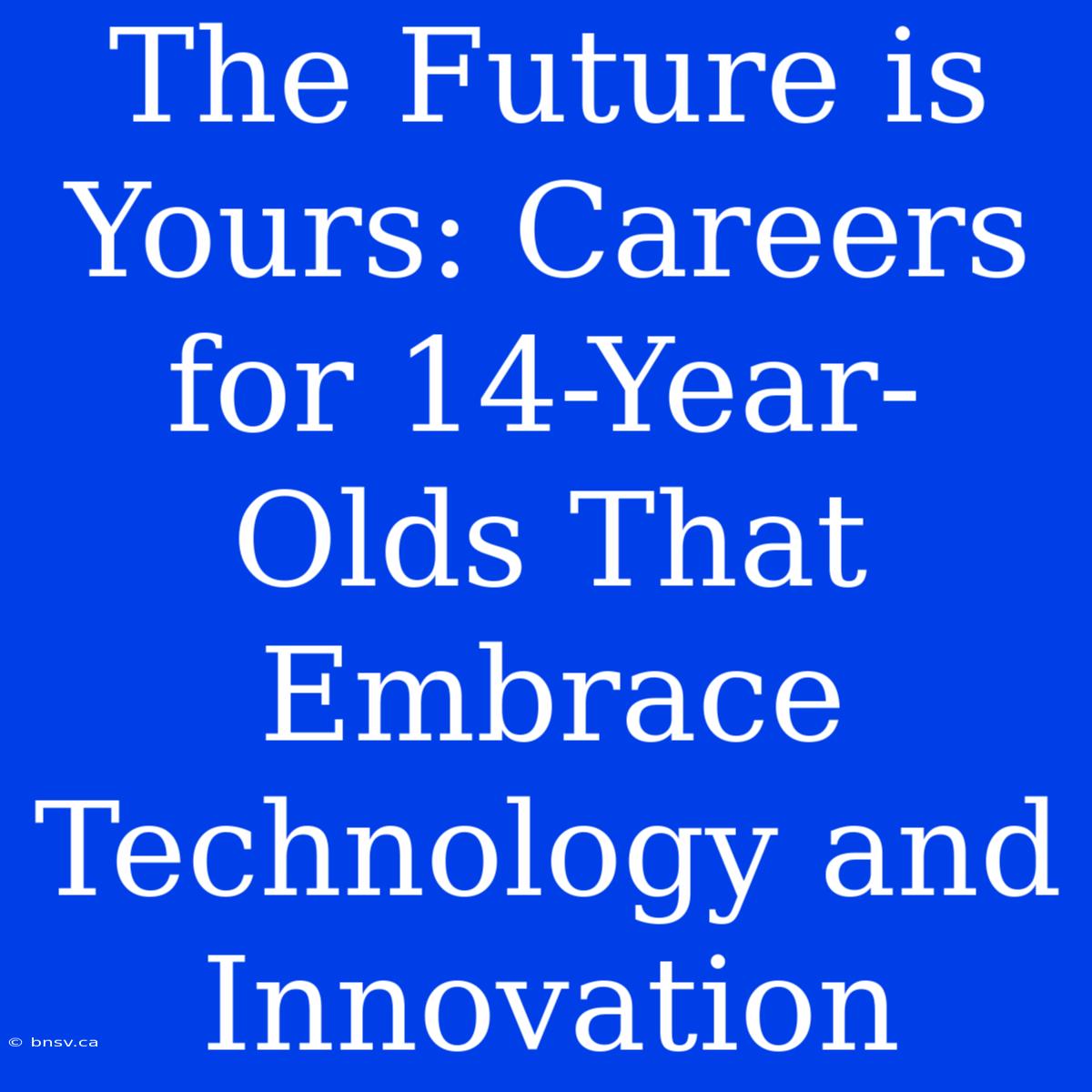 The Future Is Yours: Careers For 14-Year-Olds That Embrace Technology And Innovation