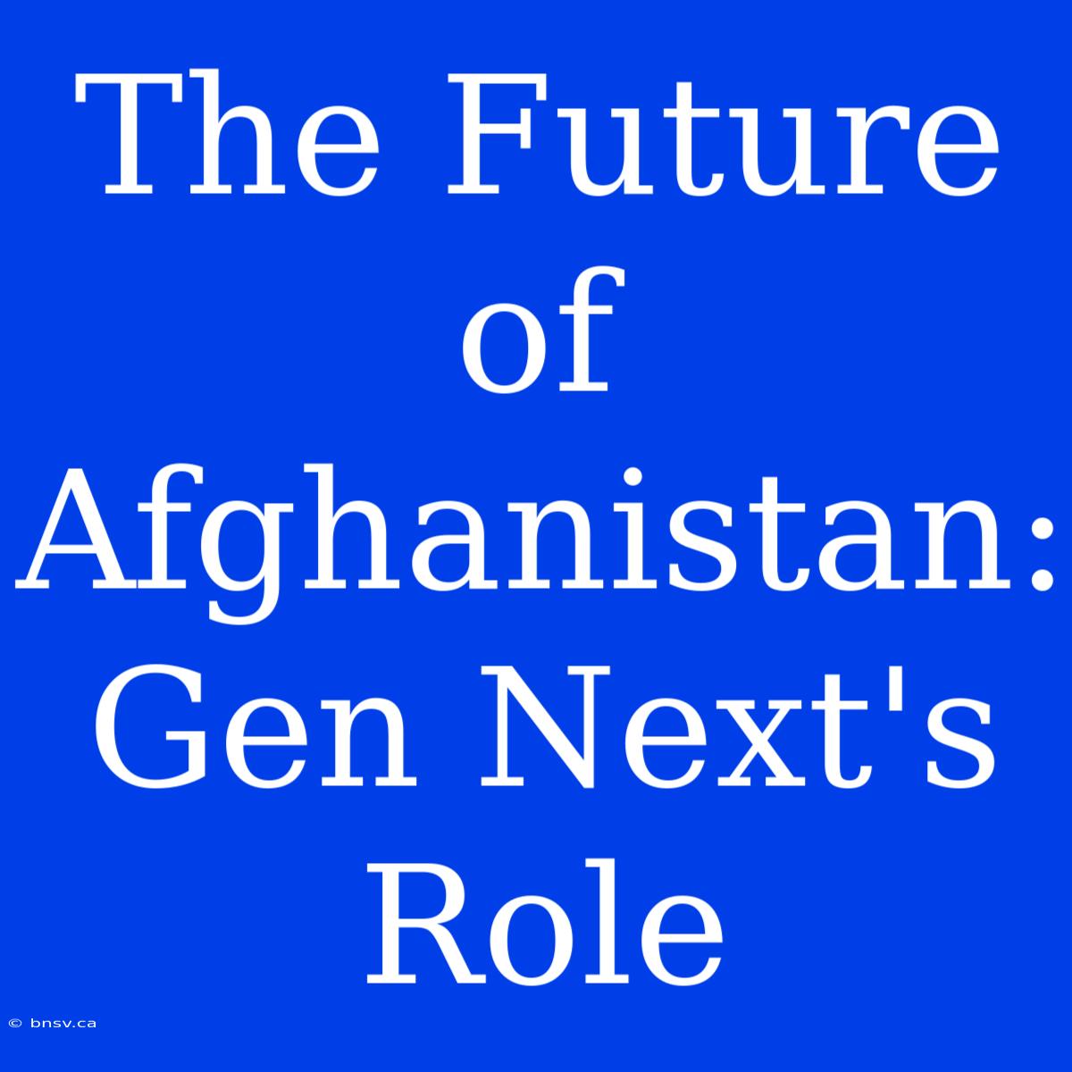 The Future Of Afghanistan: Gen Next's Role