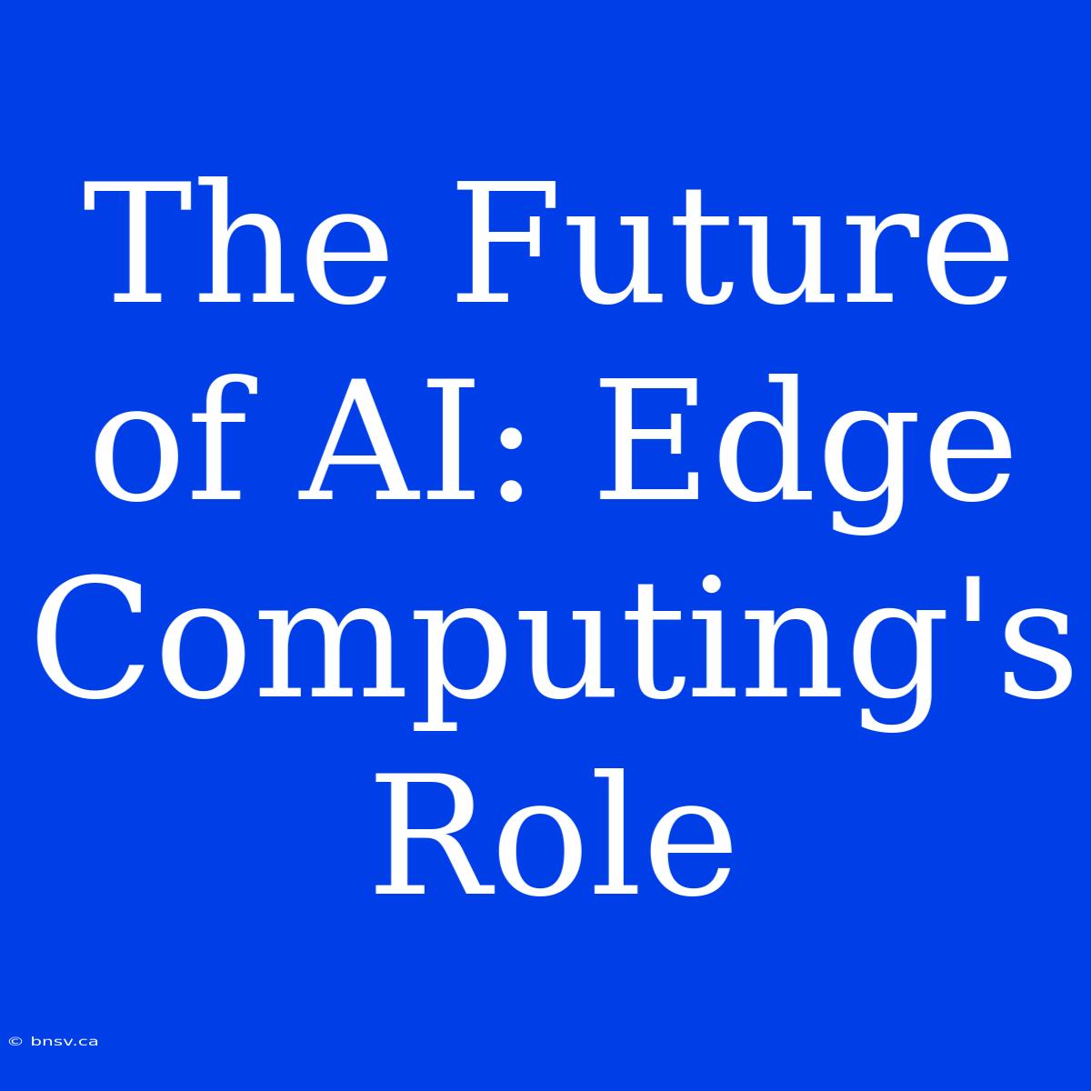 The Future Of AI: Edge Computing's Role