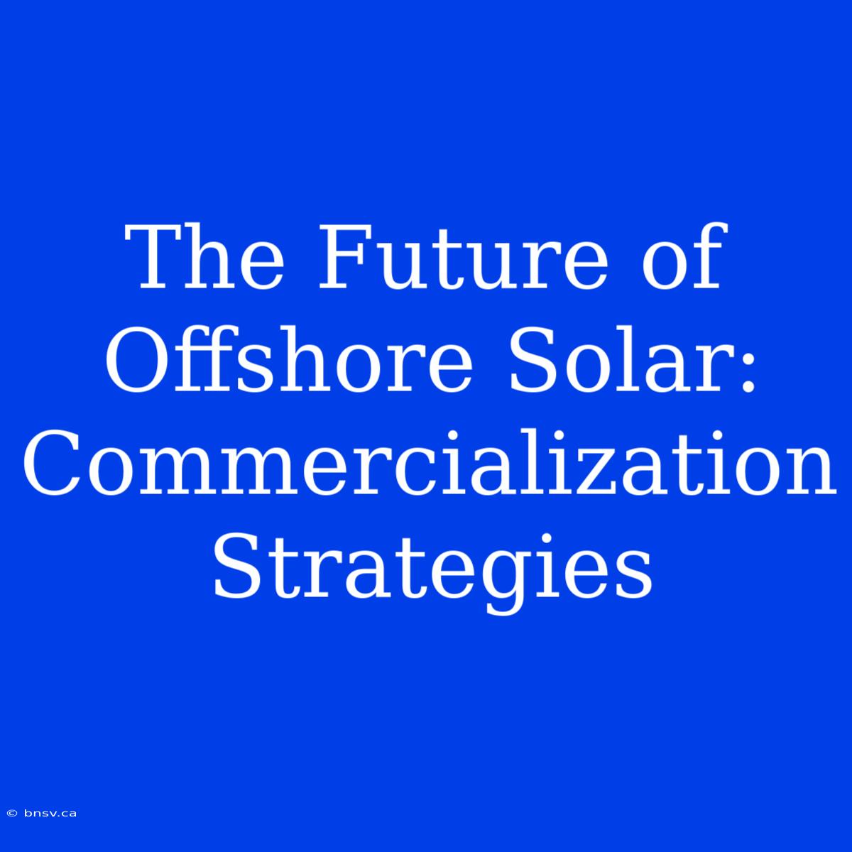 The Future Of Offshore Solar: Commercialization Strategies