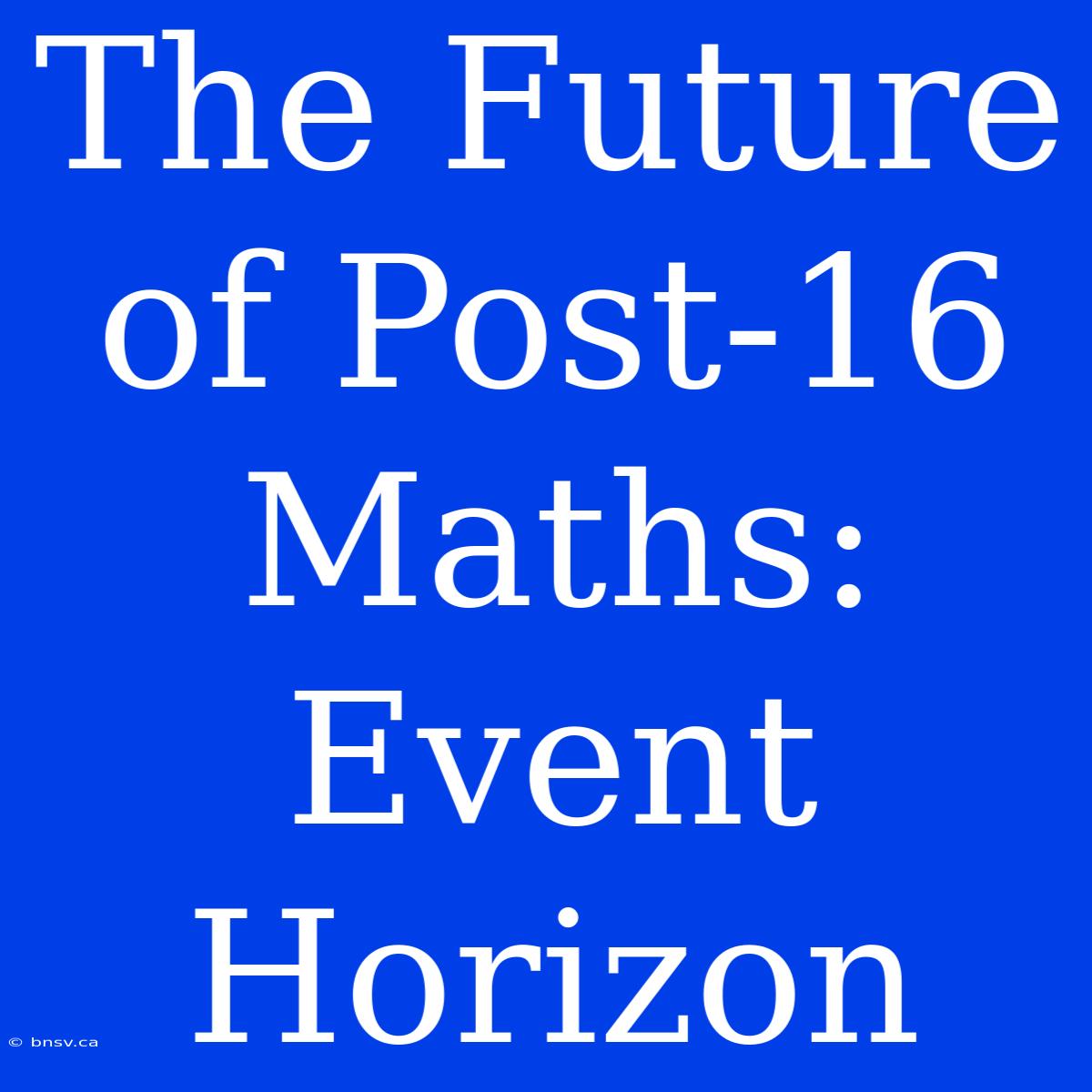 The Future Of Post-16 Maths: Event Horizon