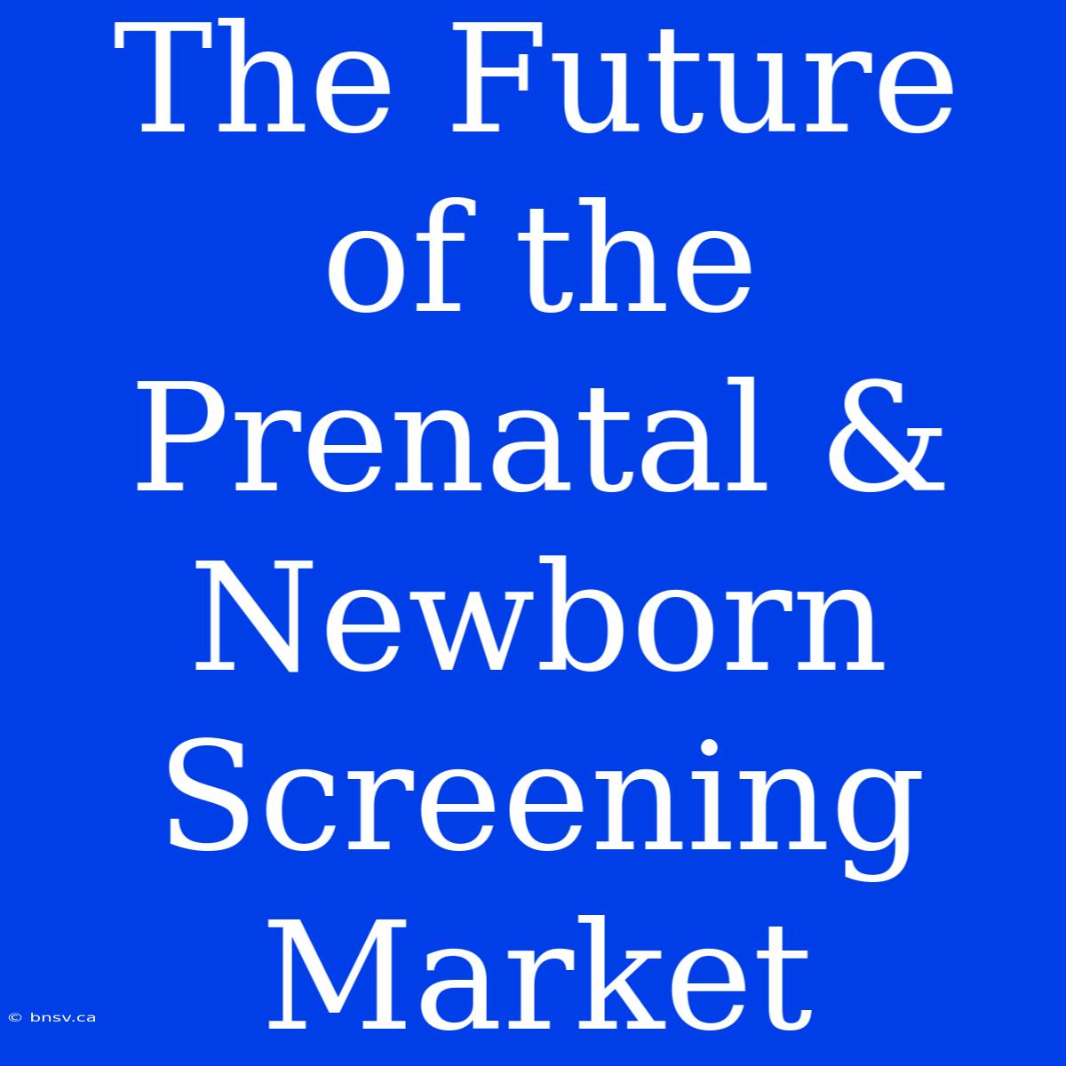 The Future Of The Prenatal & Newborn Screening Market