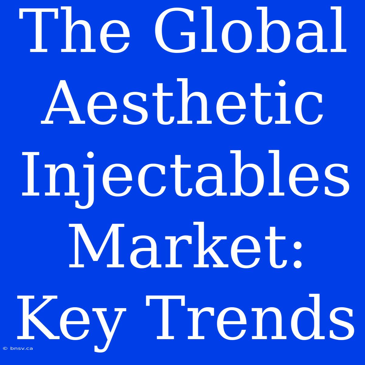 The Global Aesthetic Injectables Market: Key Trends