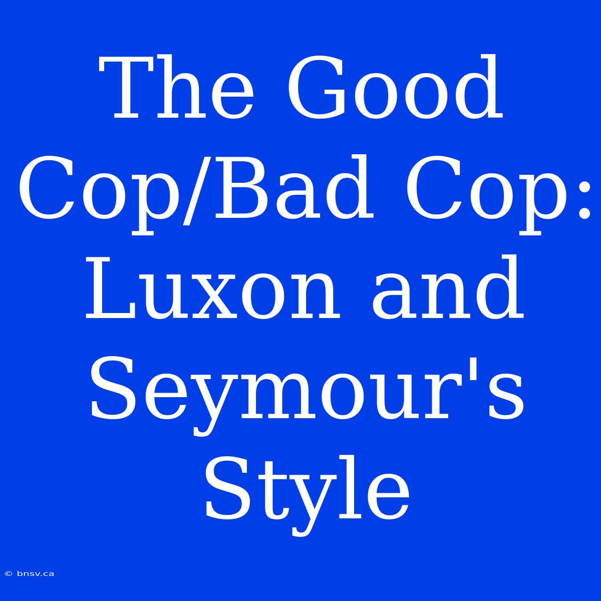 The Good Cop/Bad Cop: Luxon And Seymour's Style