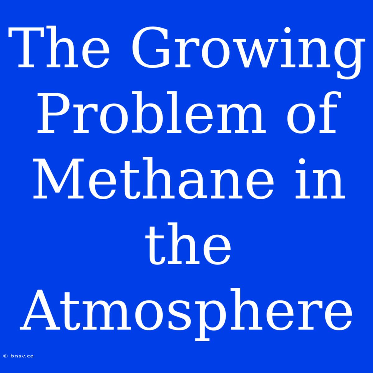 The Growing Problem Of Methane In The Atmosphere