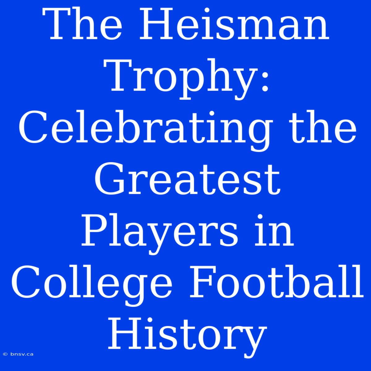 The Heisman Trophy: Celebrating The Greatest Players In College Football History