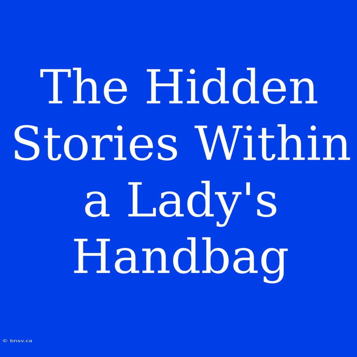 The Hidden Stories Within A Lady's Handbag