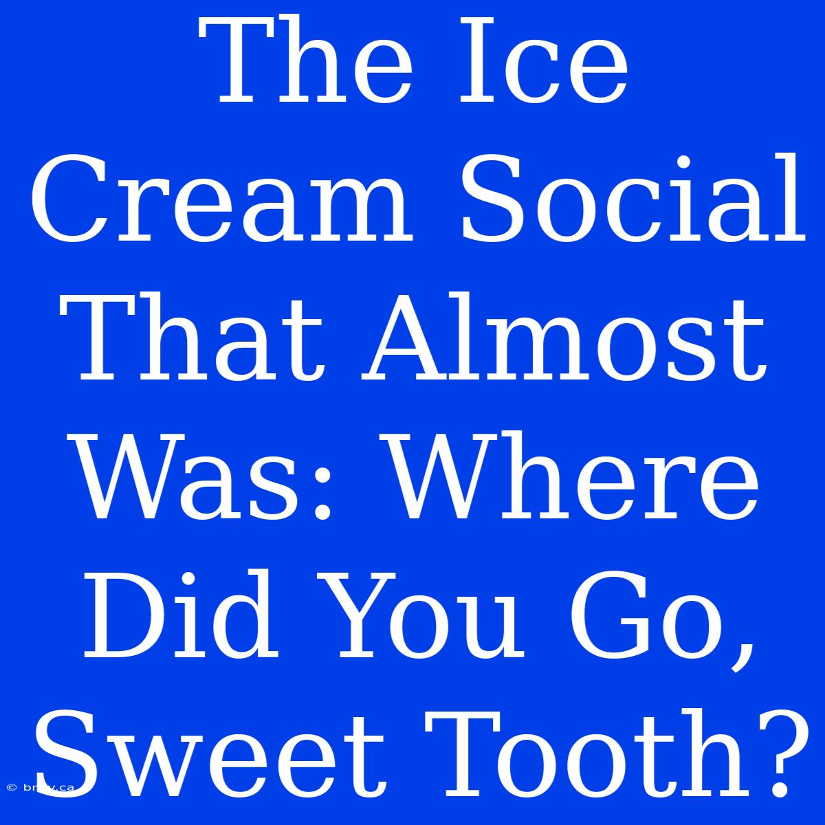 The Ice Cream Social That Almost Was: Where Did You Go, Sweet Tooth?