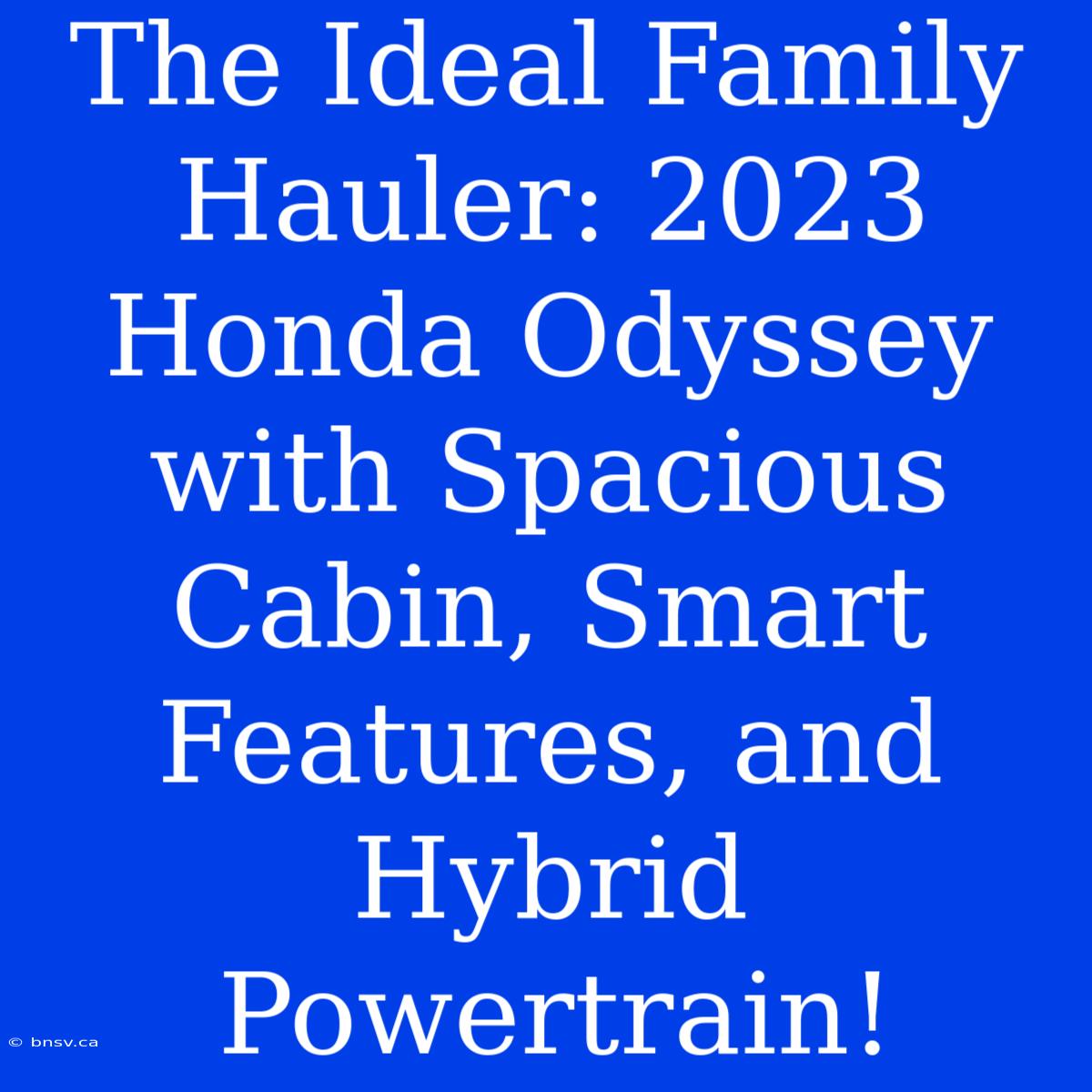 The Ideal Family Hauler: 2023 Honda Odyssey With Spacious Cabin, Smart Features, And Hybrid Powertrain!