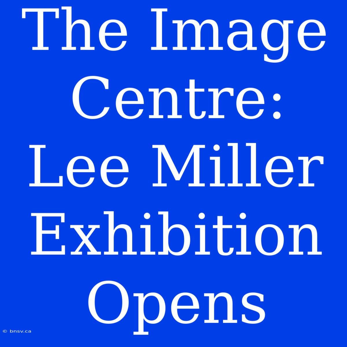 The Image Centre: Lee Miller Exhibition Opens