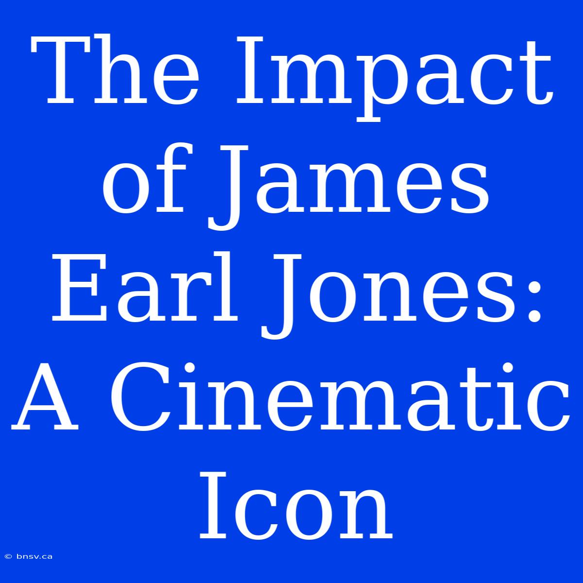 The Impact Of James Earl Jones: A Cinematic Icon