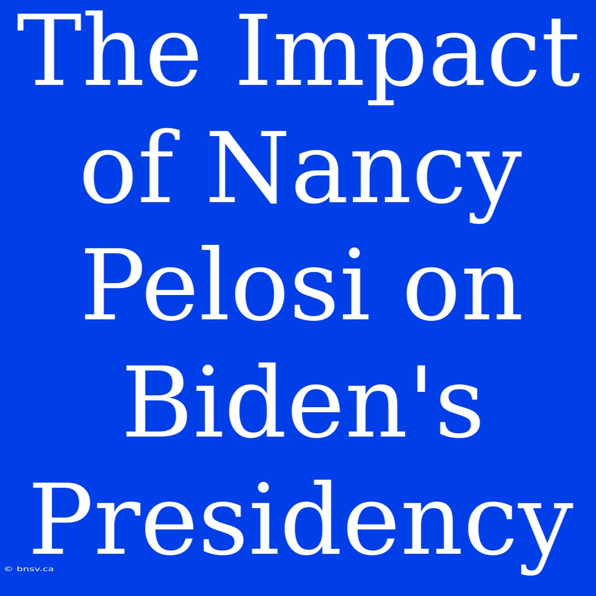 The Impact Of Nancy Pelosi On Biden's Presidency