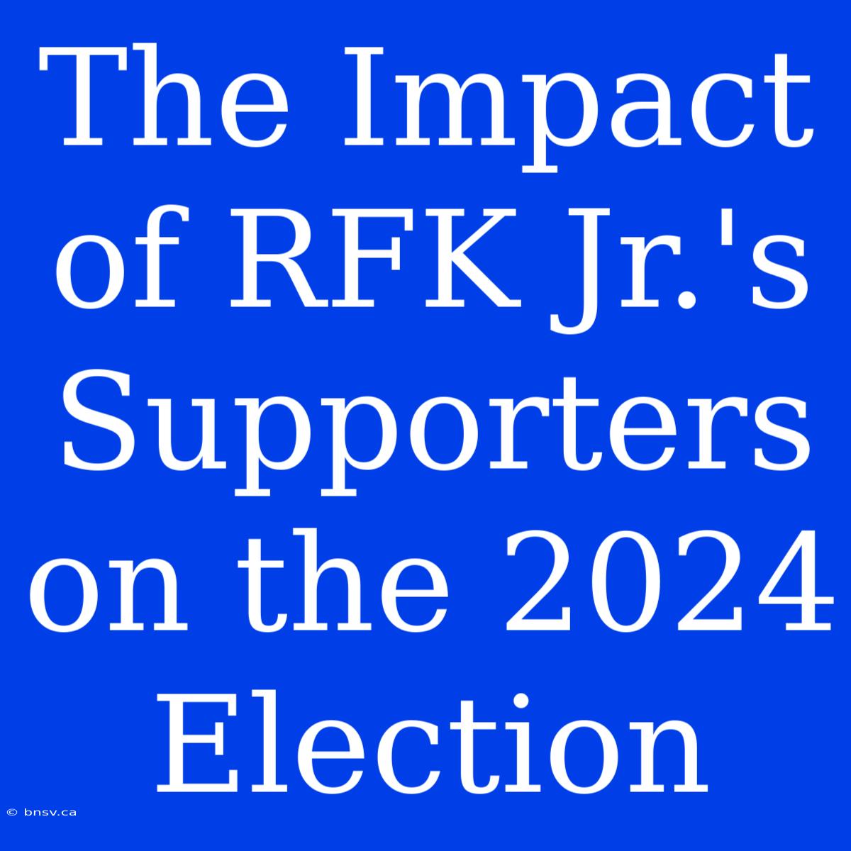 The Impact Of RFK Jr.'s Supporters On The 2024 Election