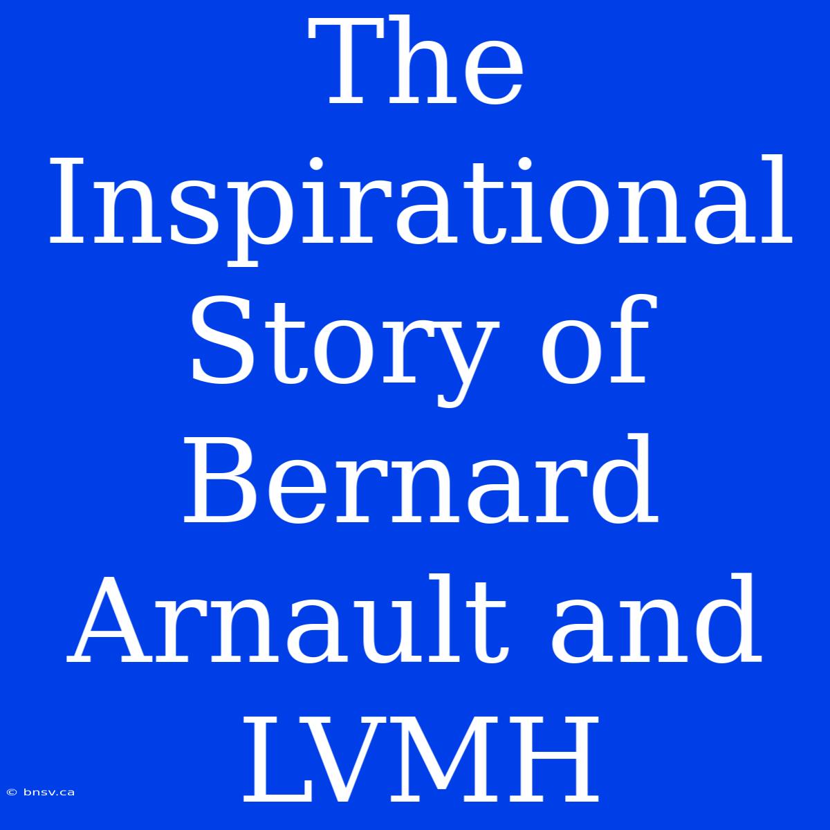 The Inspirational Story Of Bernard Arnault And LVMH