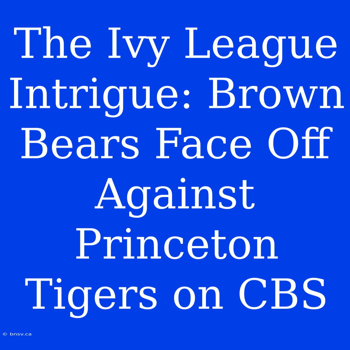 The Ivy League Intrigue: Brown Bears Face Off Against Princeton Tigers On CBS