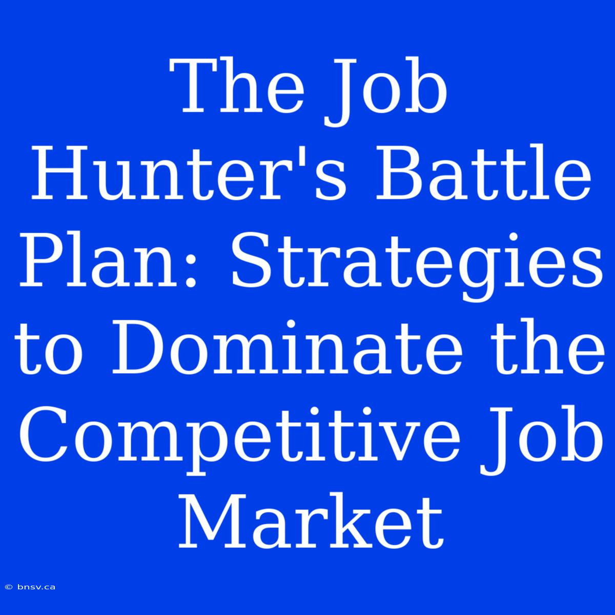 The Job Hunter's Battle Plan: Strategies To Dominate The Competitive Job Market