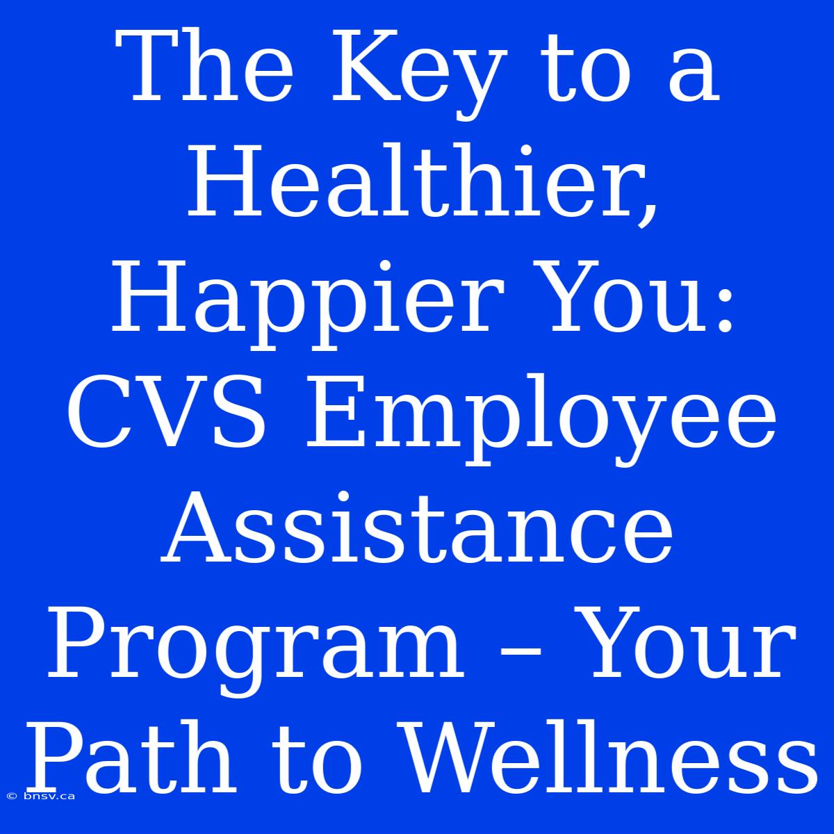 The Key To A Healthier, Happier You: CVS Employee Assistance Program – Your Path To Wellness