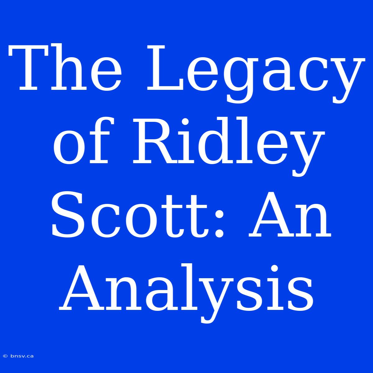 The Legacy Of Ridley Scott: An Analysis