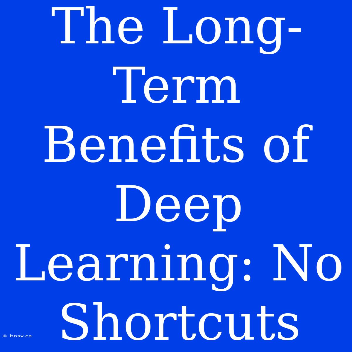 The Long-Term Benefits Of Deep Learning: No Shortcuts