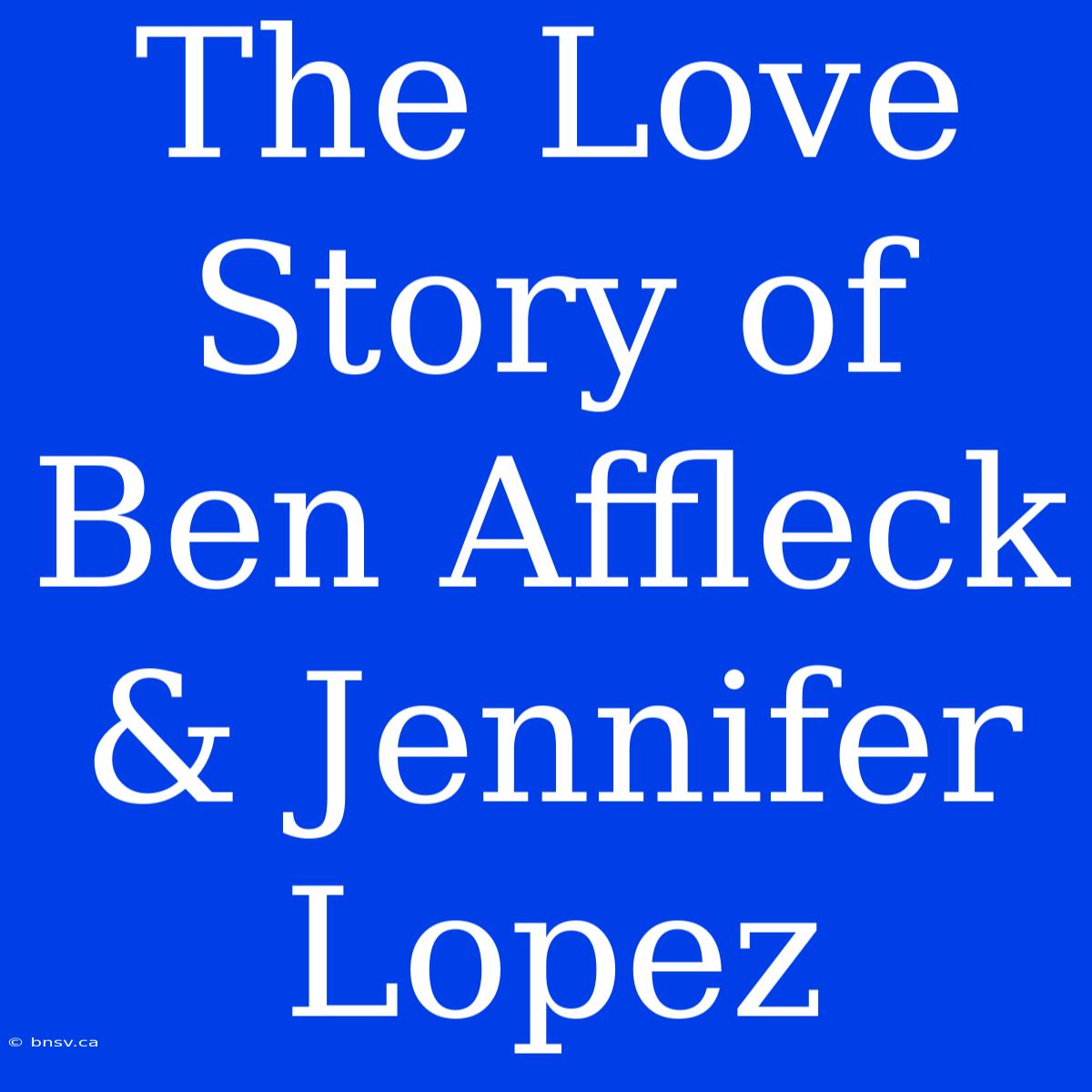 The Love Story Of Ben Affleck & Jennifer Lopez