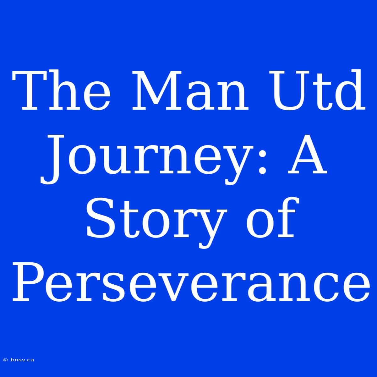 The Man Utd Journey: A Story Of Perseverance