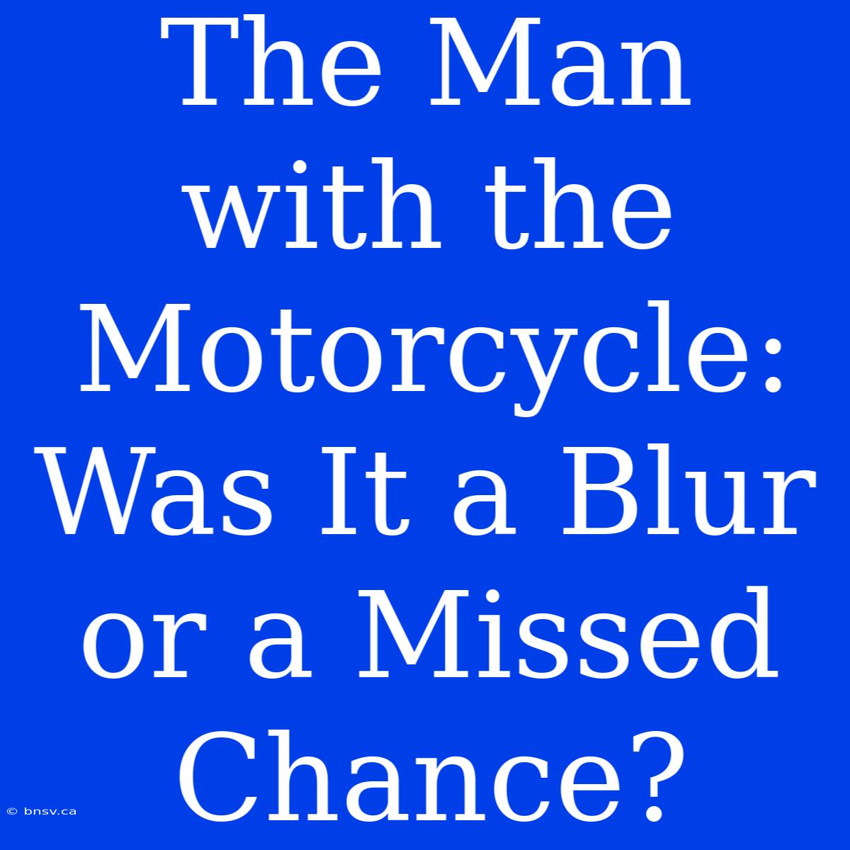 The Man With The Motorcycle: Was It A Blur Or A Missed Chance?