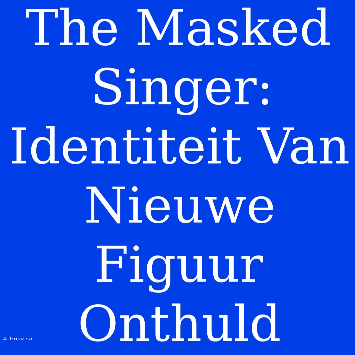 The Masked Singer:  Identiteit Van Nieuwe Figuur Onthuld