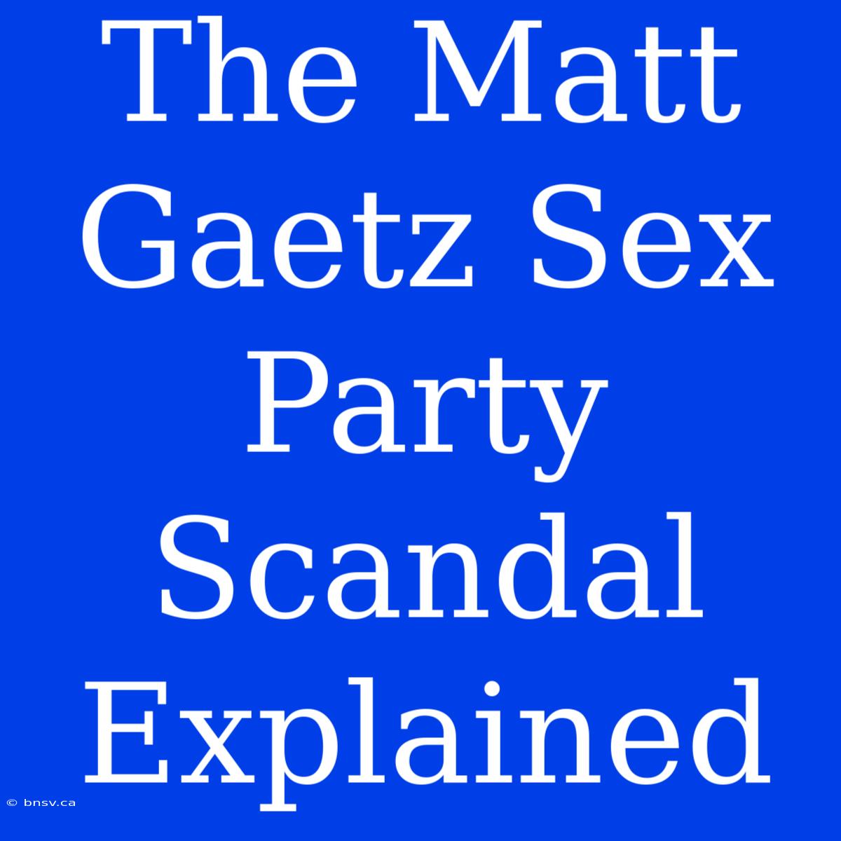 The Matt Gaetz Sex Party Scandal Explained