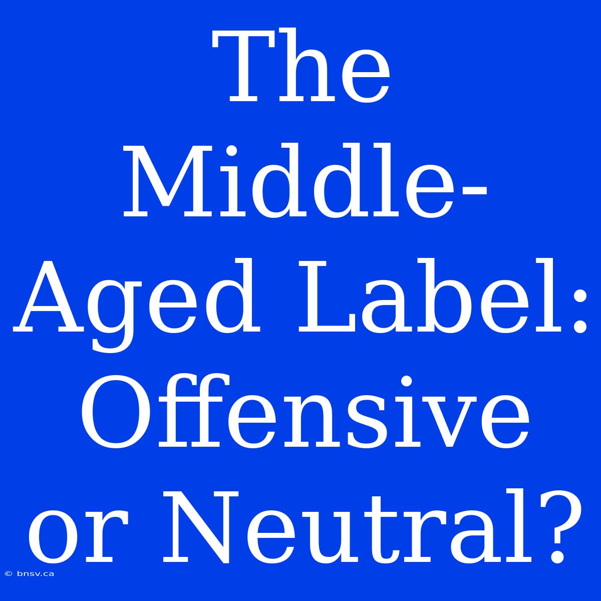 The Middle-Aged Label: Offensive Or Neutral?