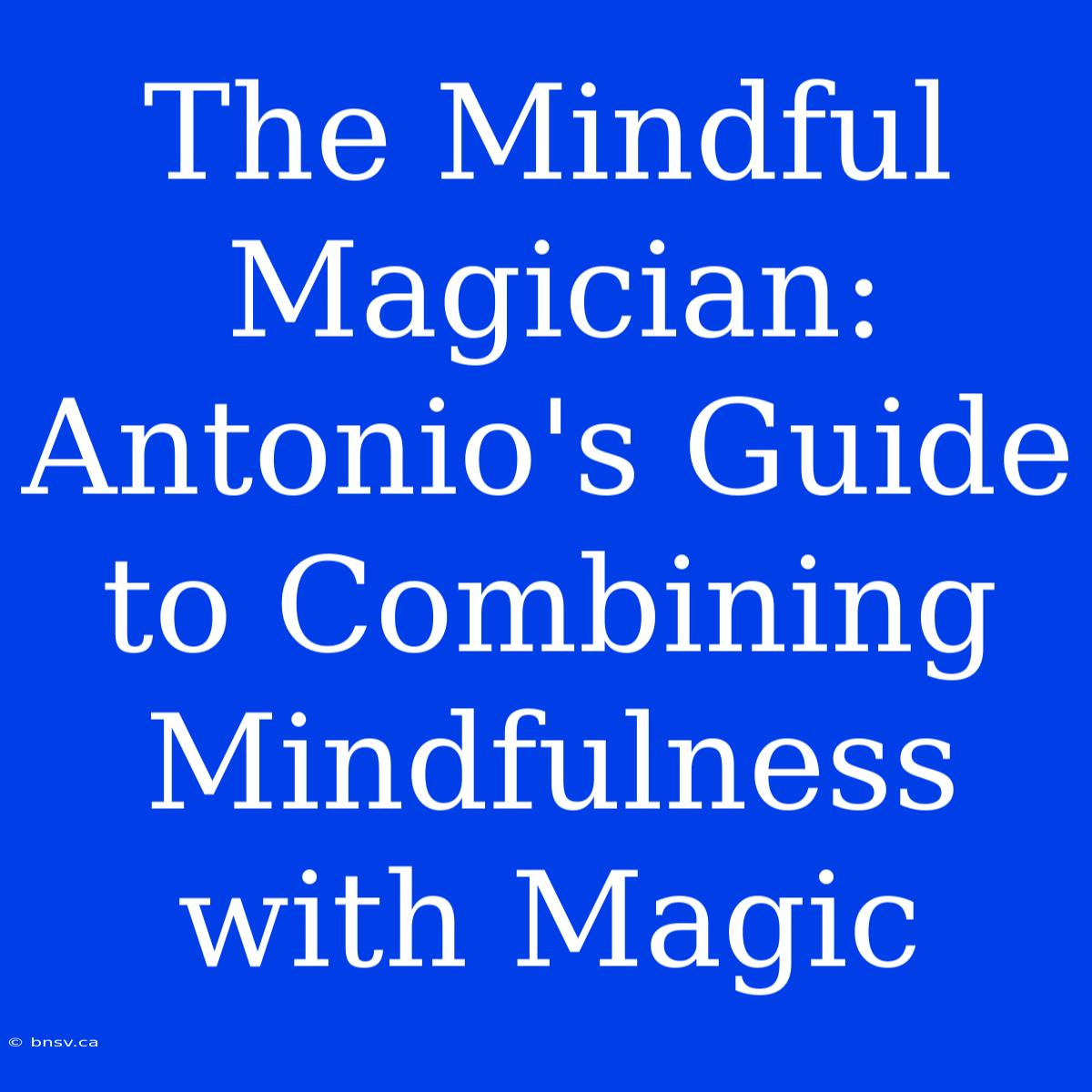 The Mindful Magician: Antonio's Guide To Combining Mindfulness With Magic