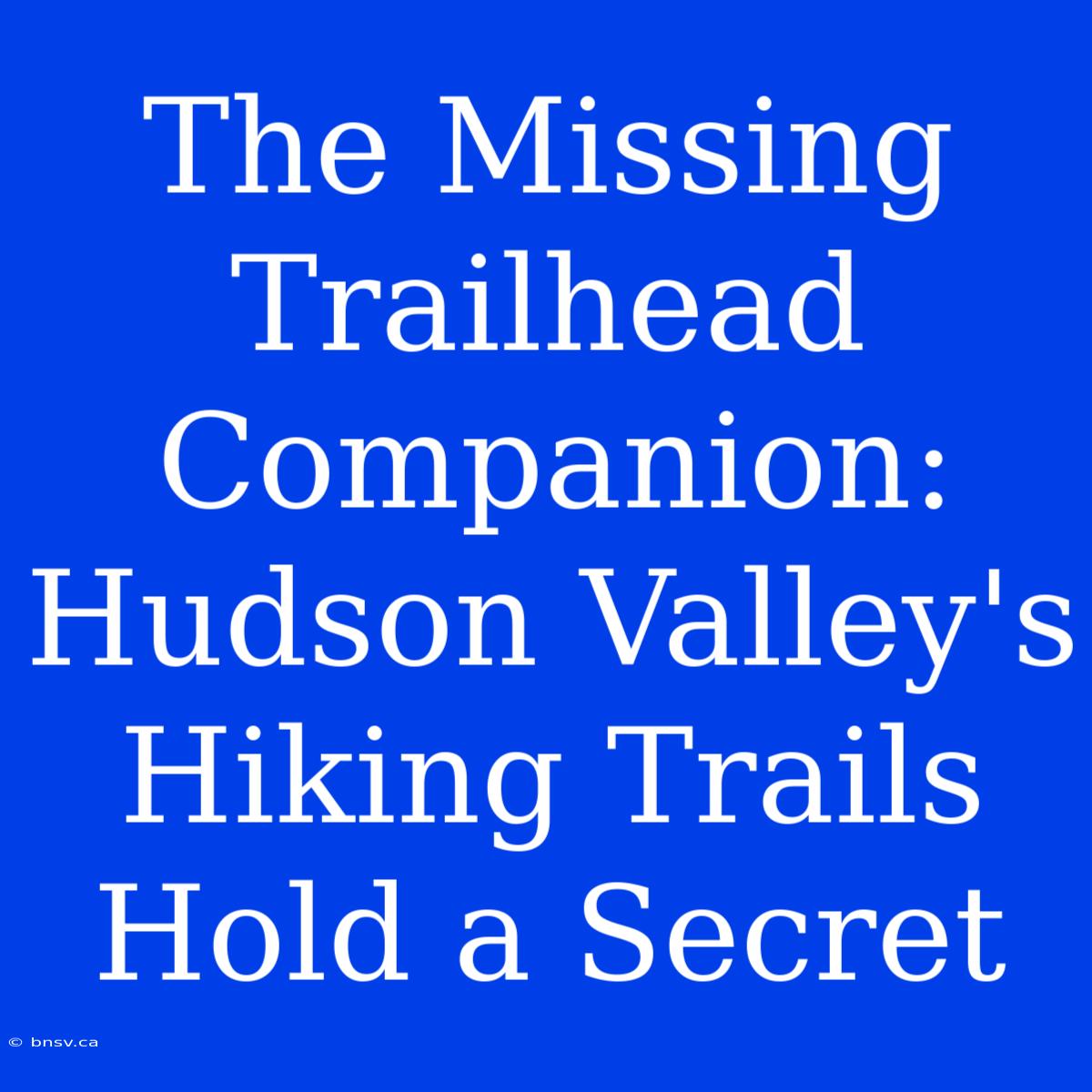 The Missing Trailhead Companion: Hudson Valley's Hiking Trails Hold A Secret