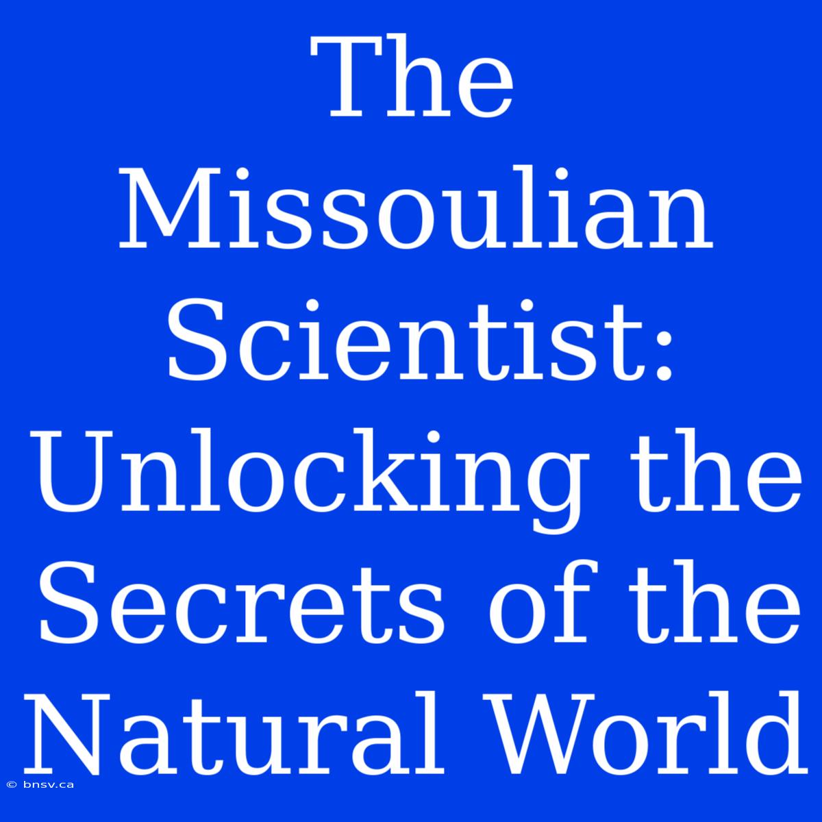 The Missoulian Scientist: Unlocking The Secrets Of The Natural World