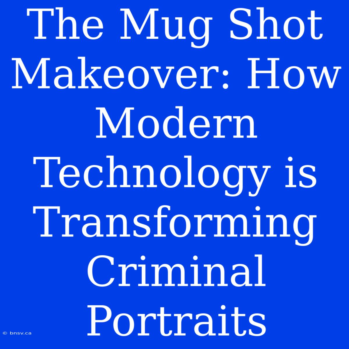 The Mug Shot Makeover: How Modern Technology Is Transforming Criminal Portraits