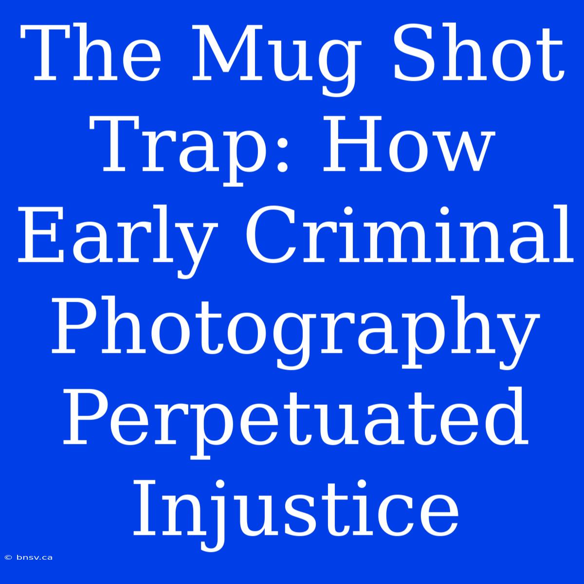 The Mug Shot Trap: How Early Criminal Photography Perpetuated Injustice